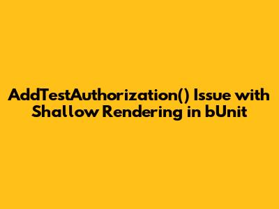 `AddTestAuthorization()` Issue with Shallow Rendering in bUnit