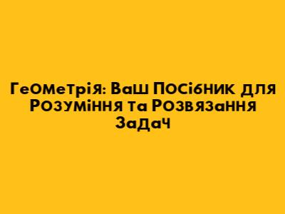 Геометрія: Ваш Посібник для Розуміння та Розв'язання Задач