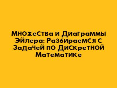 Множества и Диаграммы Эйлера: Разбираемся с Задачей по Дискретной Математике