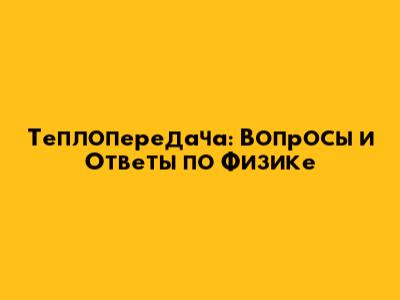 Теплопередача: Вопросы и Ответы по Физике