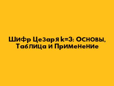 Шифр Цезаря k=3: Основы, Таблица и Применение