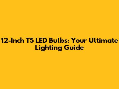 12-Inch T5 LED Bulbs: Your Ultimate Lighting Guide
