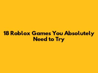 18 Roblox Games You Absolutely Need to Try