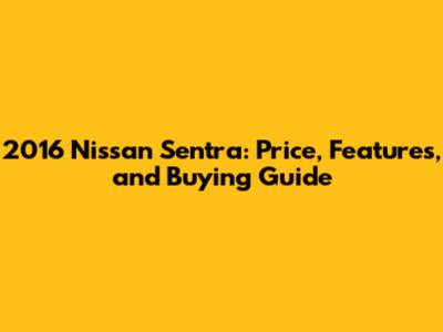 2016 Nissan Sentra: Price, Features, and Buying Guide