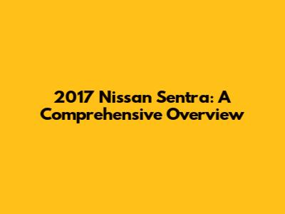 2017 Nissan Sentra: A Comprehensive Overview