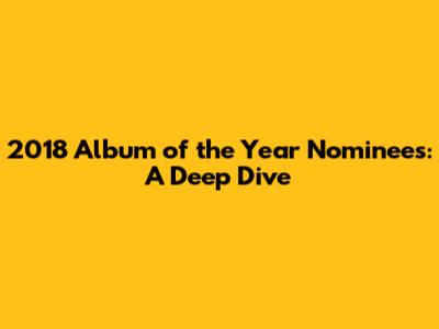 2018 Album of the Year Nominees: A Deep Dive
