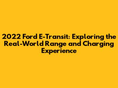 2022 Ford E-Transit: Exploring the Real-World Range and Charging Experience