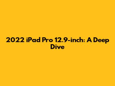 2022 iPad Pro 12.9-inch: A Deep Dive