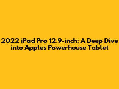 2022 iPad Pro 12.9-inch: A Deep Dive into Apple's Powerhouse Tablet