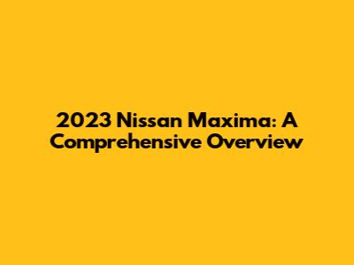 2023 Nissan Maxima: A Comprehensive Overview