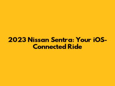 2023 Nissan Sentra: Your iOS-Connected Ride