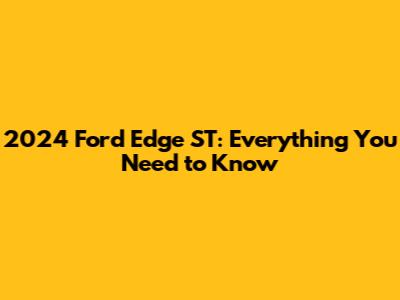 2024 Ford Edge ST: Everything You Need to Know