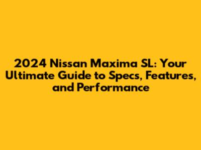 2024 Nissan Maxima SL: Your Ultimate Guide to Specs, Features, and Performance