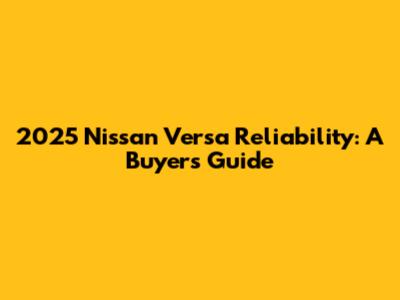 2025 Nissan Versa Reliability: A Buyer's Guide