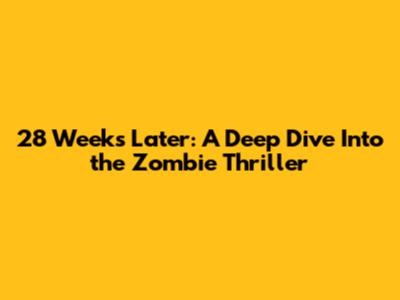28 Weeks Later: A Deep Dive Into the Zombie Thriller