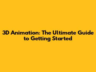 3D Animation: The Ultimate Guide to Getting Started