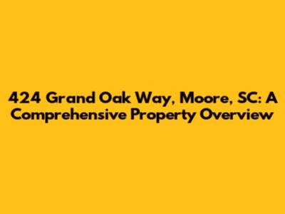 424 Grand Oak Way, Moore, SC: A Comprehensive Property Overview