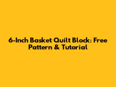 6-Inch Basket Quilt Block: Free Pattern & Tutorial