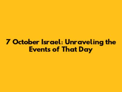 7 October Israel: Unraveling the Events of That Day