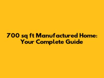 700 sq ft Manufactured Home: Your Complete Guide
