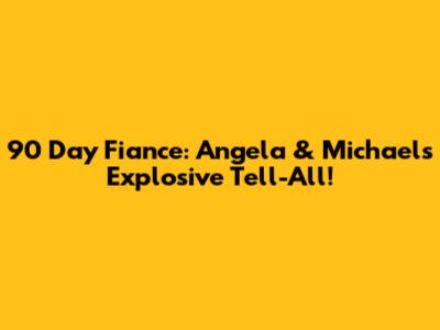 90 Day Fiance: Angela & Michael's Explosive Tell-All!