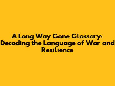 A Long Way Gone Glossary: Decoding the Language of War and Resilience