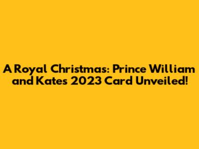 A Royal Christmas: Prince William and Kate's 2023 Card Unveiled!