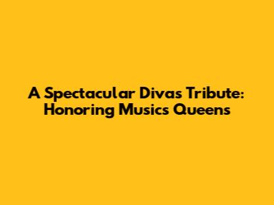 A Spectacular Divas Tribute: Honoring Music's Queens