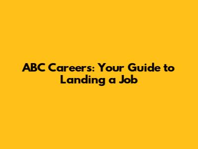 ABC Careers: Your Guide to Landing a Job