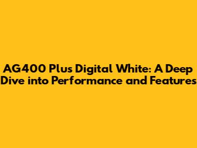 AG400 Plus Digital White: A Deep Dive into Performance and Features
