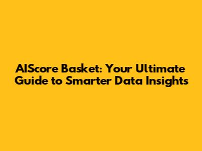 AIScore Basket: Your Ultimate Guide to Smarter Data Insights