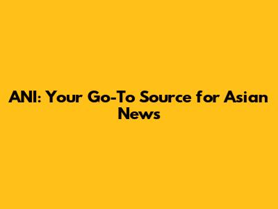 ANI: Your Go-To Source for Asian News