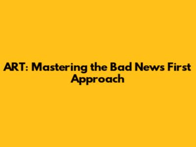 ART: Mastering the 'Bad News First' Approach