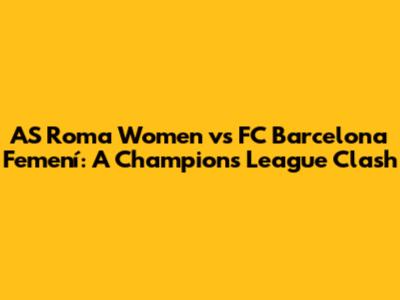 AS Roma Women vs FC Barcelona Femení: A Champions League Clash
