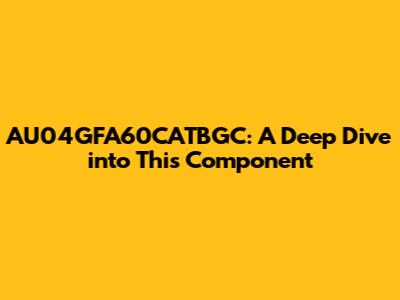 AU04GFA60CATBGC: A Deep Dive into This Component