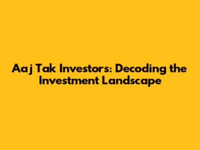 Aaj Tak Investors: Decoding the Investment Landscape