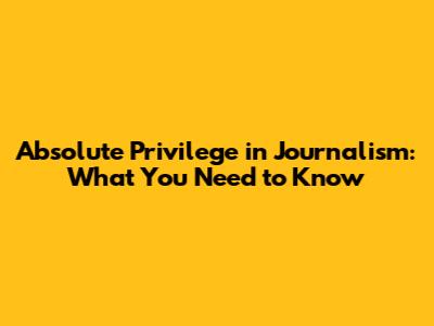 Absolute Privilege in Journalism: What You Need to Know