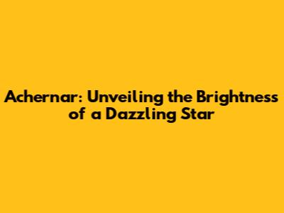 Achernar: Unveiling the Brightness of a Dazzling Star