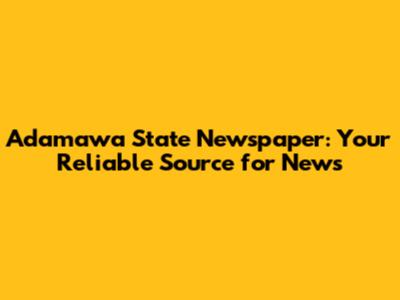 Adamawa State Newspaper: Your Reliable Source for News