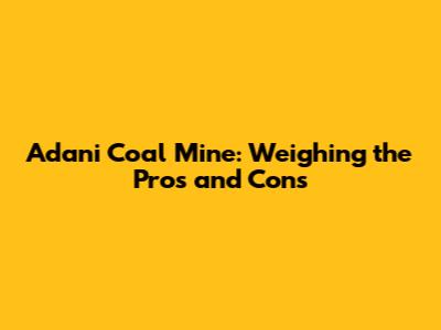 Adani Coal Mine: Weighing the Pros and Cons