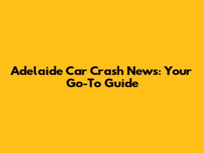 Adelaide Car Crash News: Your Go-To Guide