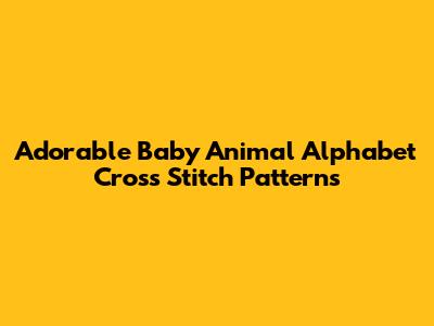 Adorable Baby Animal Alphabet Cross Stitch Patterns