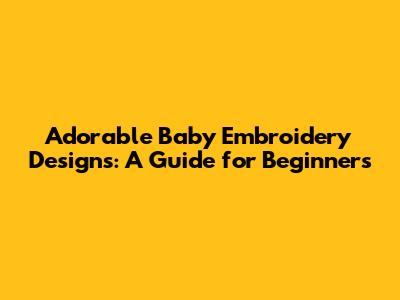 Adorable Baby Embroidery Designs: A Guide for Beginners