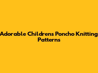 Adorable Children's Poncho Knitting Patterns