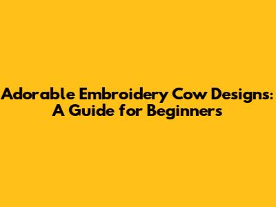 Adorable Embroidery Cow Designs: A Guide for Beginners