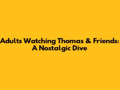 Adults Watching Thomas & Friends: A Nostalgic Dive