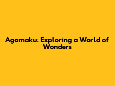 Agamaku: Exploring a World of Wonders