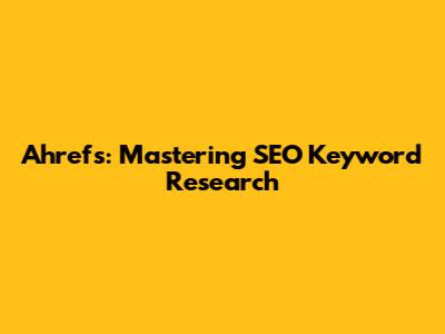Ahrefs: Mastering SEO Keyword Research