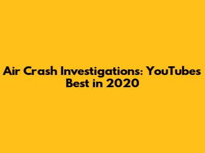 Air Crash Investigations: YouTube's Best in 2020