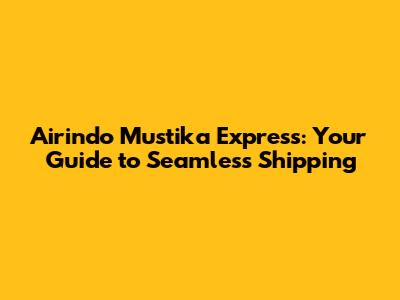 Airindo Mustika Express: Your Guide to Seamless Shipping